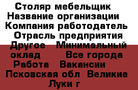 Столяр-мебельщик › Название организации ­ Компания-работодатель › Отрасль предприятия ­ Другое › Минимальный оклад ­ 1 - Все города Работа » Вакансии   . Псковская обл.,Великие Луки г.